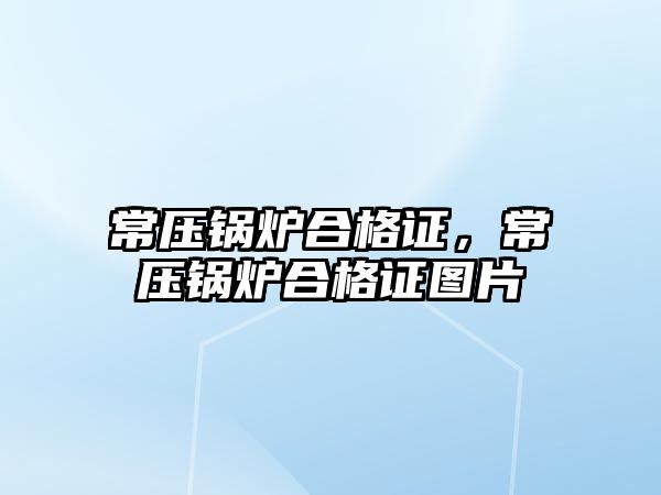 常壓鍋爐合格證，常壓鍋爐合格證圖片