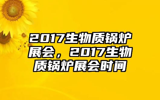 2017生物質(zhì)鍋爐展會(huì)，2017生物質(zhì)鍋爐展會(huì)時(shí)間