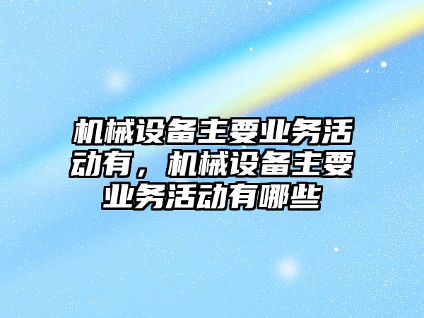 機械設(shè)備主要業(yè)務(wù)活動有，機械設(shè)備主要業(yè)務(wù)活動有哪些