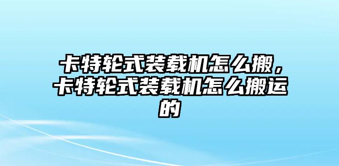 卡特輪式裝載機怎么搬，卡特輪式裝載機怎么搬運的