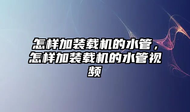 怎樣加裝載機(jī)的水管，怎樣加裝載機(jī)的水管視頻