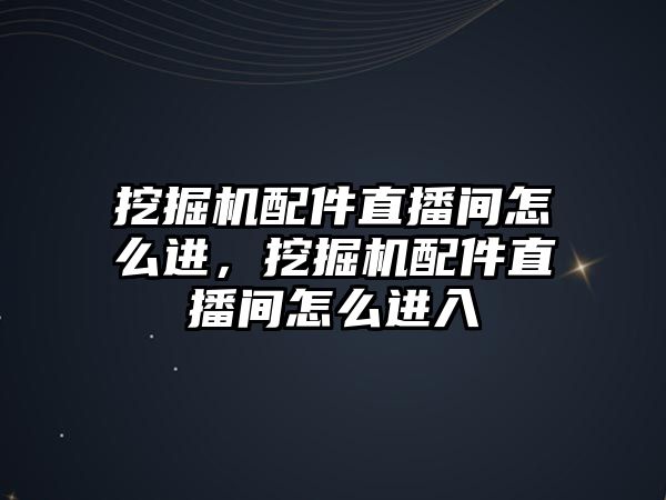 挖掘機配件直播間怎么進，挖掘機配件直播間怎么進入