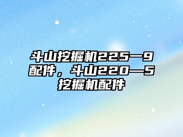 斗山挖掘機(jī)225一9配件，斗山220—5挖掘機(jī)配件