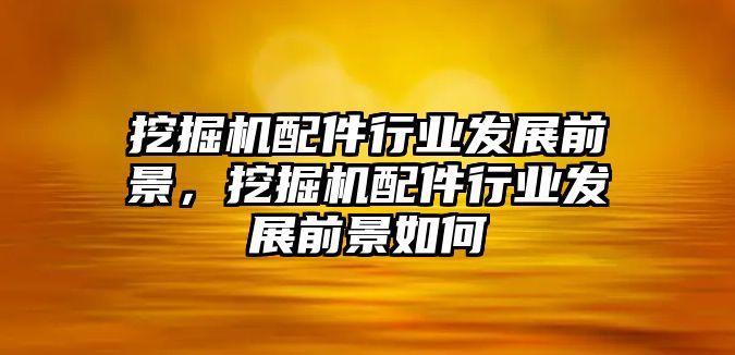 挖掘機(jī)配件行業(yè)發(fā)展前景，挖掘機(jī)配件行業(yè)發(fā)展前景如何