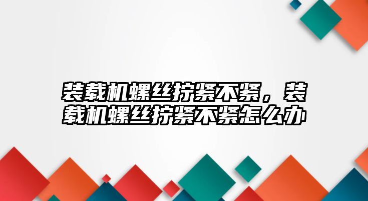 裝載機螺絲擰緊不緊，裝載機螺絲擰緊不緊怎么辦