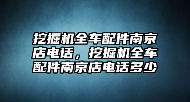 挖掘機(jī)全車配件南京店電話，挖掘機(jī)全車配件南京店電話多少