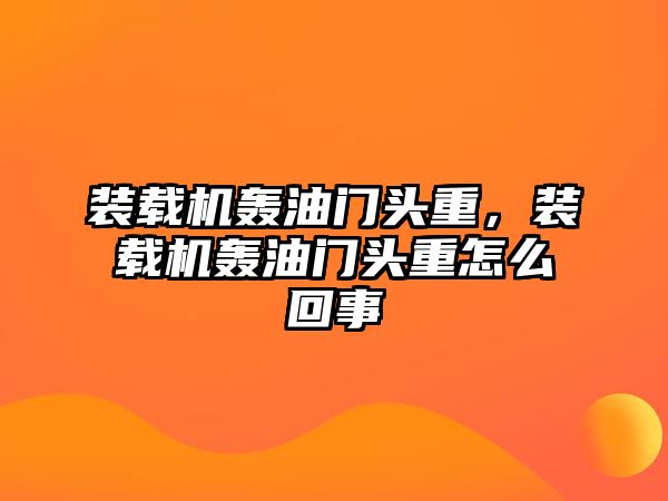 裝載機轟油門頭重，裝載機轟油門頭重怎么回事