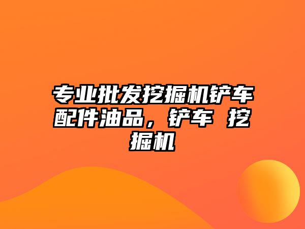 專業(yè)批發(fā)挖掘機鏟車配件油品，鏟車 挖掘機