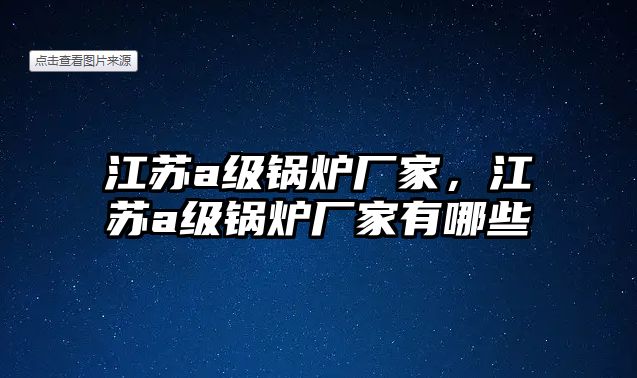 江蘇a級(jí)鍋爐廠家，江蘇a級(jí)鍋爐廠家有哪些