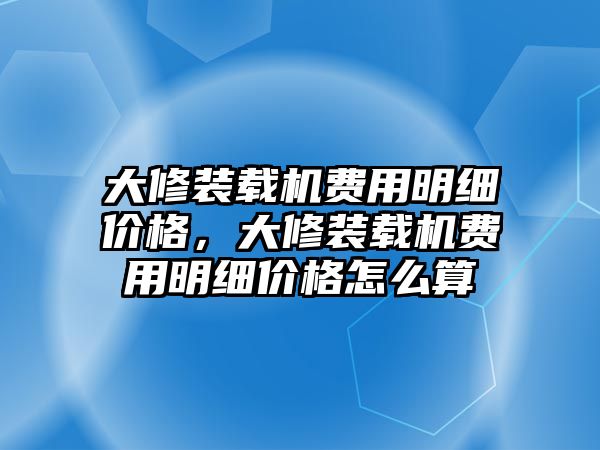 大修裝載機(jī)費(fèi)用明細(xì)價(jià)格，大修裝載機(jī)費(fèi)用明細(xì)價(jià)格怎么算