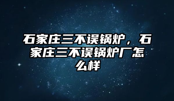 石家莊三不誤鍋爐，石家莊三不誤鍋爐廠怎么樣