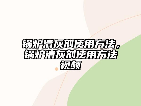 鍋爐清灰劑使用方法，鍋爐清灰劑使用方法視頻