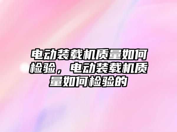 電動裝載機質(zhì)量如何檢驗，電動裝載機質(zhì)量如何檢驗的