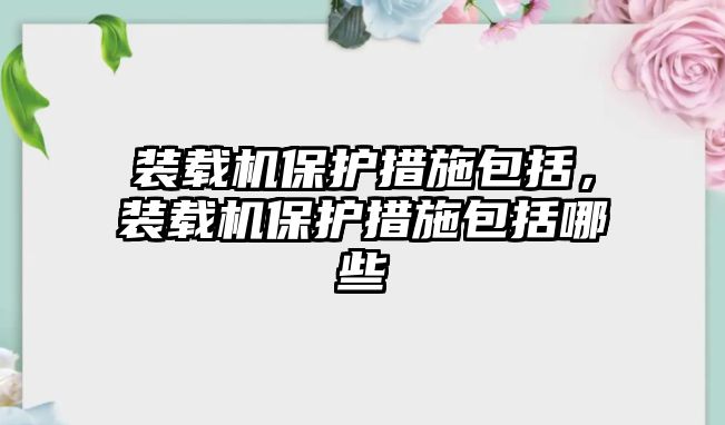 裝載機(jī)保護(hù)措施包括，裝載機(jī)保護(hù)措施包括哪些