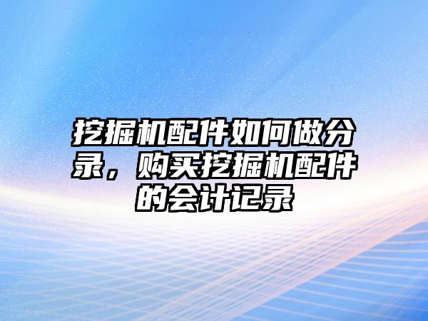 挖掘機(jī)配件如何做分錄，購買挖掘機(jī)配件的會(huì)計(jì)記錄