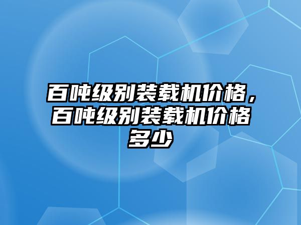 百噸級別裝載機(jī)價格，百噸級別裝載機(jī)價格多少