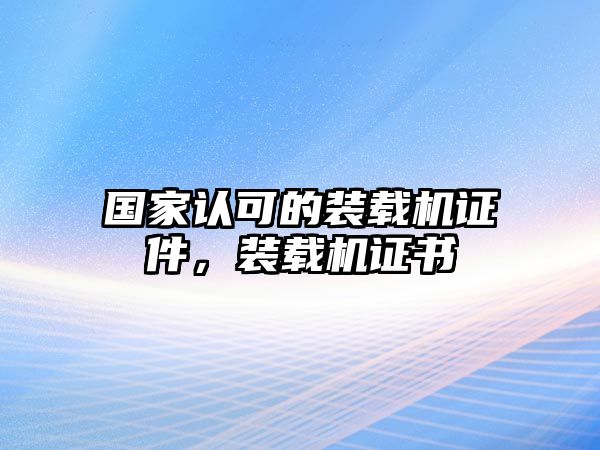 國(guó)家認(rèn)可的裝載機(jī)證件，裝載機(jī)證書(shū)