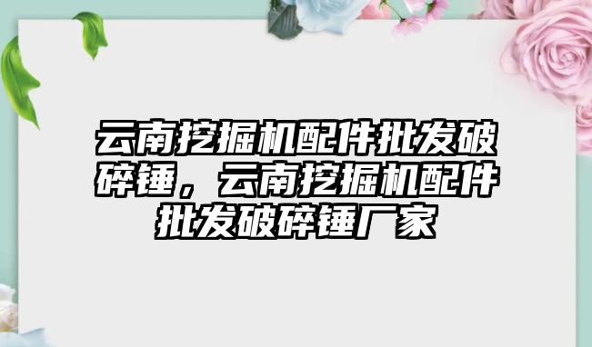 云南挖掘機配件批發(fā)破碎錘，云南挖掘機配件批發(fā)破碎錘廠家