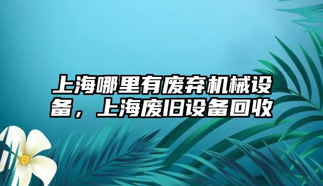 上海哪里有廢棄機械設(shè)備，上海廢舊設(shè)備回收