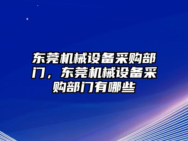 東莞機(jī)械設(shè)備采購(gòu)部門(mén)，東莞機(jī)械設(shè)備采購(gòu)部門(mén)有哪些