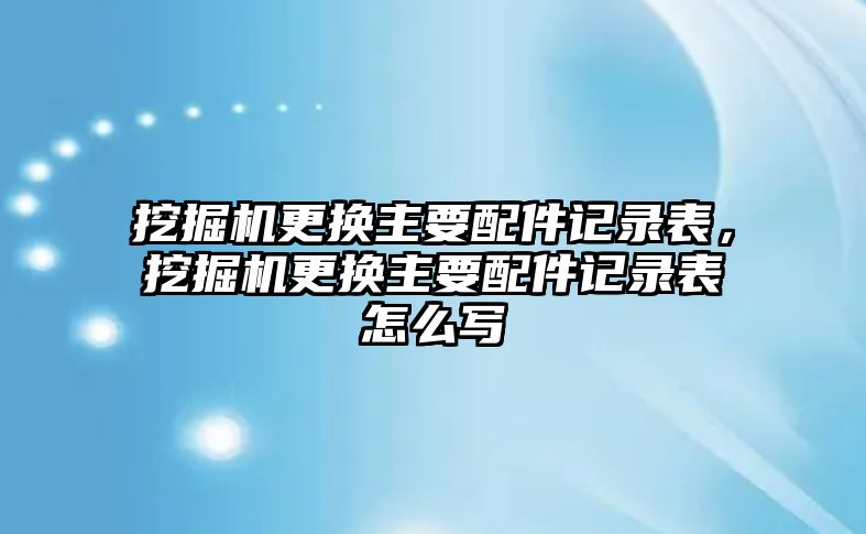 挖掘機更換主要配件記錄表，挖掘機更換主要配件記錄表怎么寫