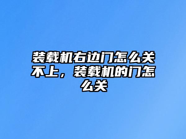 裝載機(jī)右邊門怎么關(guān)不上，裝載機(jī)的門怎么關(guān)