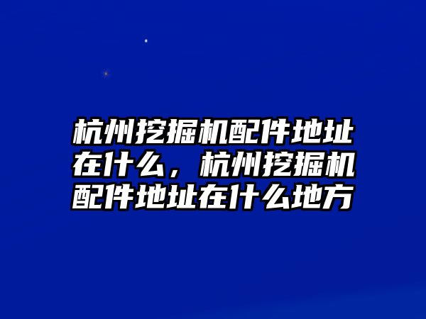 杭州挖掘機(jī)配件地址在什么，杭州挖掘機(jī)配件地址在什么地方