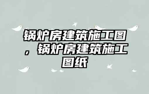 鍋爐房建筑施工圖，鍋爐房建筑施工圖紙