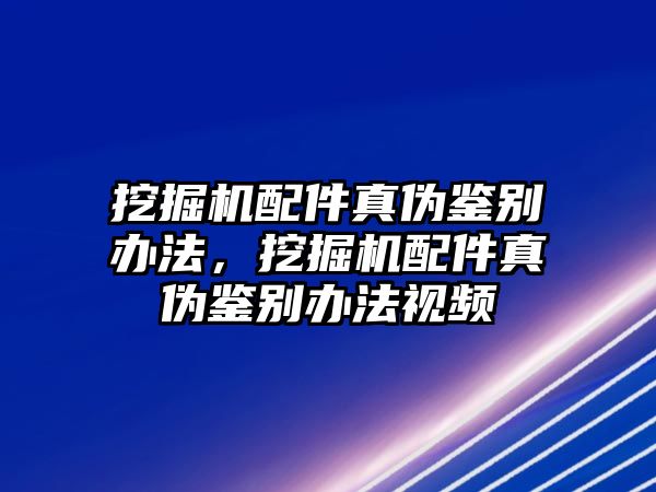 挖掘機(jī)配件真?zhèn)舞b別辦法，挖掘機(jī)配件真?zhèn)舞b別辦法視頻