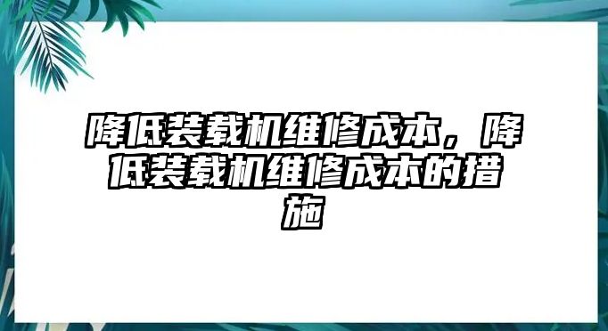 降低裝載機維修成本，降低裝載機維修成本的措施