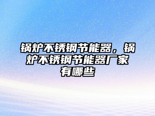 鍋爐不銹鋼節(jié)能器，鍋爐不銹鋼節(jié)能器廠家有哪些