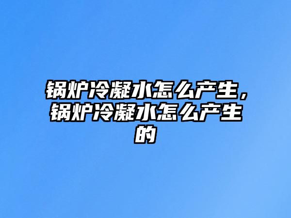 鍋爐冷凝水怎么產(chǎn)生，鍋爐冷凝水怎么產(chǎn)生的