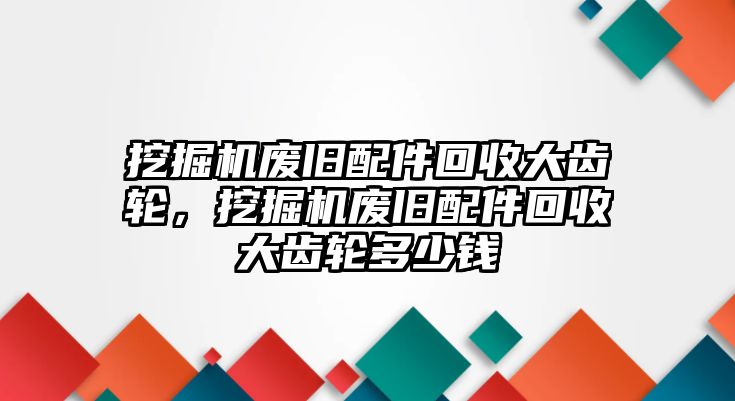 挖掘機廢舊配件回收大齒輪，挖掘機廢舊配件回收大齒輪多少錢