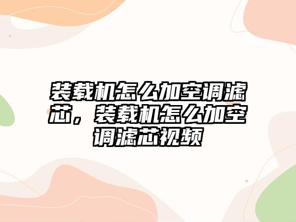 裝載機(jī)怎么加空調(diào)濾芯，裝載機(jī)怎么加空調(diào)濾芯視頻