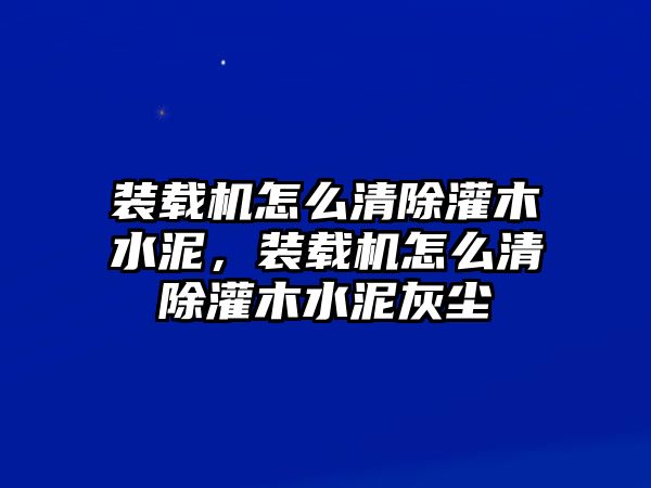 裝載機(jī)怎么清除灌木水泥，裝載機(jī)怎么清除灌木水泥灰塵