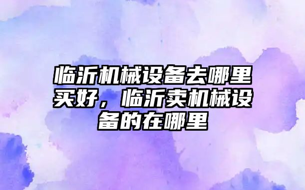 臨沂機械設備去哪里買好，臨沂賣機械設備的在哪里