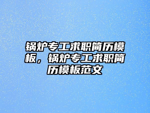 鍋爐專工求職簡(jiǎn)歷模板，鍋爐專工求職簡(jiǎn)歷模板范文