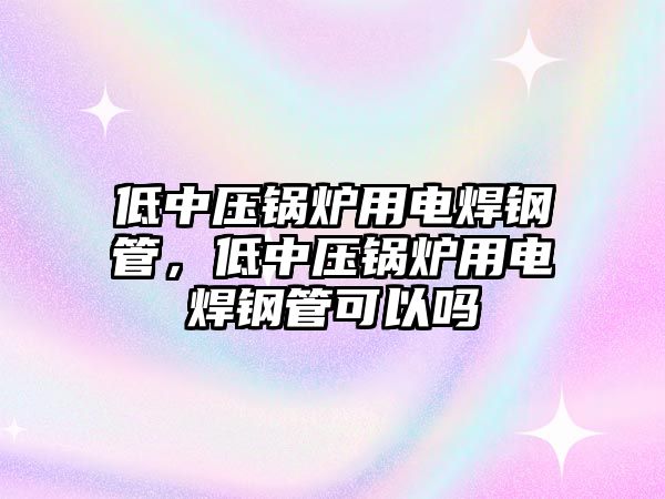 低中壓鍋爐用電焊鋼管，低中壓鍋爐用電焊鋼管可以嗎