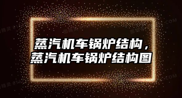 蒸汽機車鍋爐結(jié)構(gòu)，蒸汽機車鍋爐結(jié)構(gòu)圖