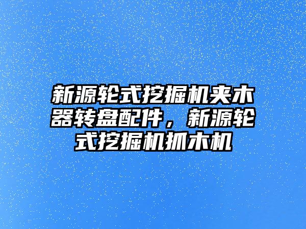 新源輪式挖掘機夾木器轉盤配件，新源輪式挖掘機抓木機