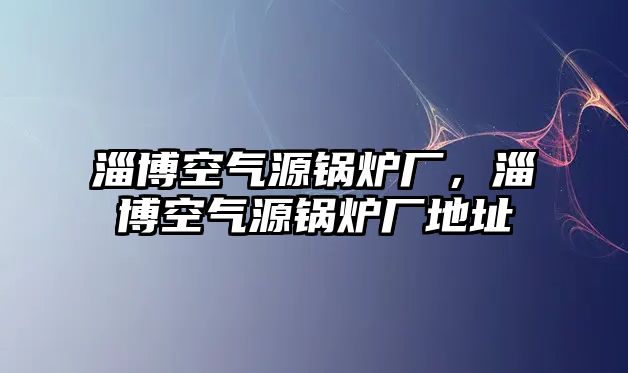 淄博空氣源鍋爐廠，淄博空氣源鍋爐廠地址