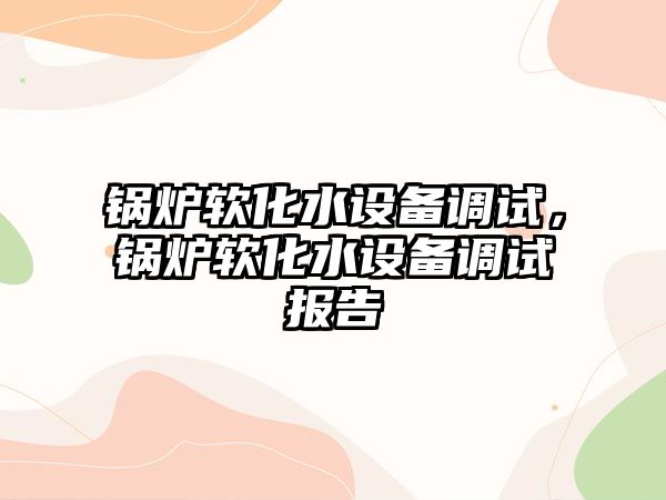 鍋爐軟化水設(shè)備調(diào)試，鍋爐軟化水設(shè)備調(diào)試報(bào)告