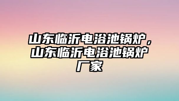 山東臨沂電浴池鍋爐，山東臨沂電浴池鍋爐廠家