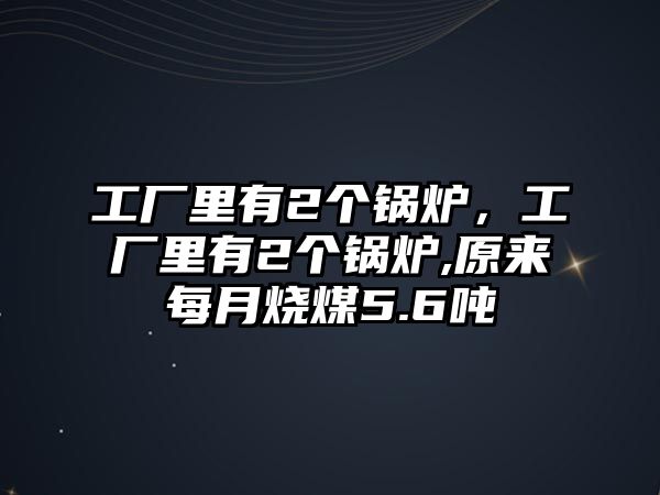 工廠里有2個鍋爐，工廠里有2個鍋爐,原來每月燒煤5.6噸