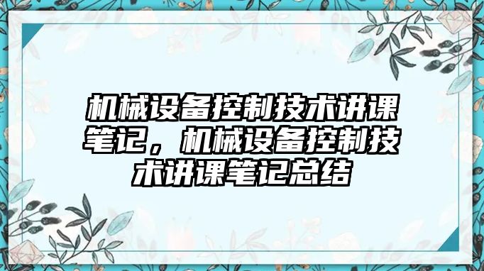 機(jī)械設(shè)備控制技術(shù)講課筆記，機(jī)械設(shè)備控制技術(shù)講課筆記總結(jié)