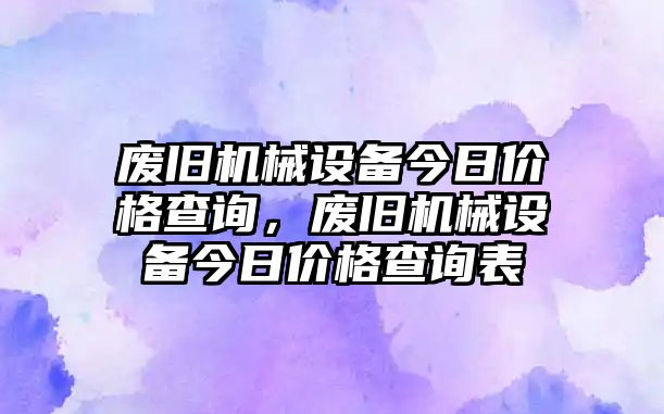 廢舊機(jī)械設(shè)備今日價(jià)格查詢，廢舊機(jī)械設(shè)備今日價(jià)格查詢表