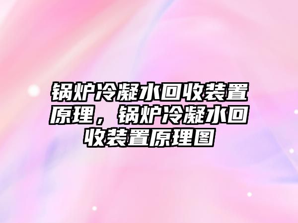 鍋爐冷凝水回收裝置原理，鍋爐冷凝水回收裝置原理圖