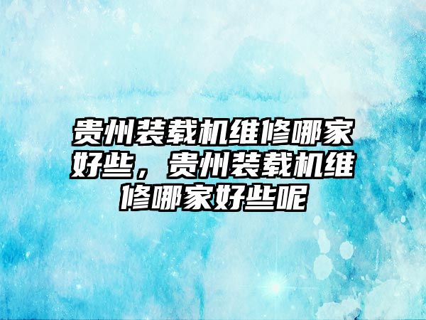 貴州裝載機維修哪家好些，貴州裝載機維修哪家好些呢