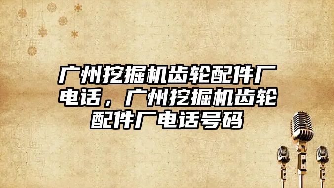 廣州挖掘機齒輪配件廠電話，廣州挖掘機齒輪配件廠電話號碼