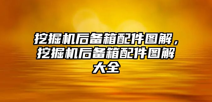 挖掘機后備箱配件圖解，挖掘機后備箱配件圖解大全